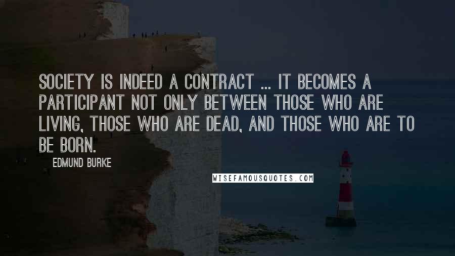 Edmund Burke Quotes: Society is indeed a contract ... it becomes a participant not only between those who are living, those who are dead, and those who are to be born.