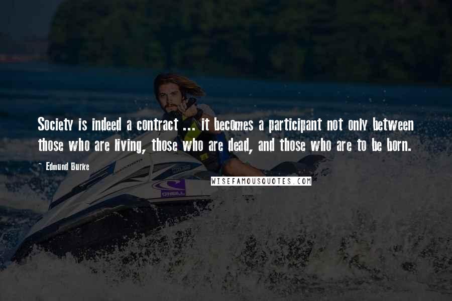 Edmund Burke Quotes: Society is indeed a contract ... it becomes a participant not only between those who are living, those who are dead, and those who are to be born.