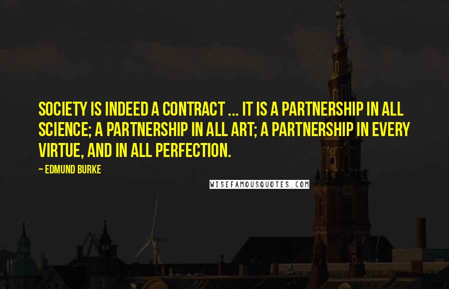 Edmund Burke Quotes: Society is indeed a contract ... It is a partnership in all science; a partnership in all art; a partnership in every virtue, and in all perfection.