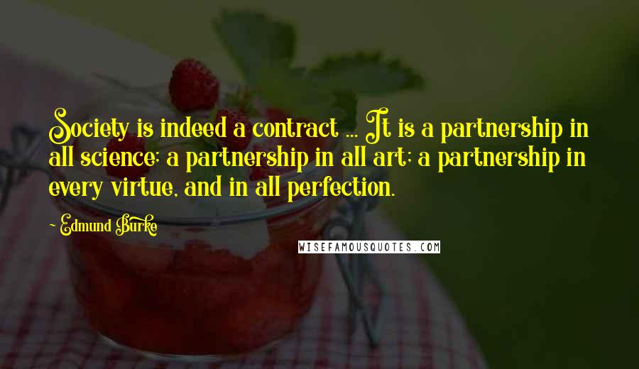 Edmund Burke Quotes: Society is indeed a contract ... It is a partnership in all science; a partnership in all art; a partnership in every virtue, and in all perfection.