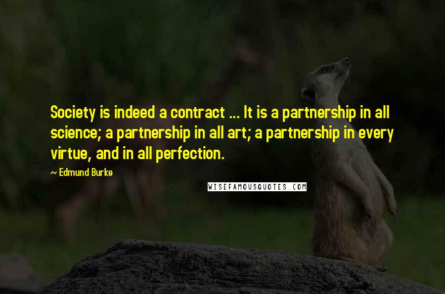 Edmund Burke Quotes: Society is indeed a contract ... It is a partnership in all science; a partnership in all art; a partnership in every virtue, and in all perfection.