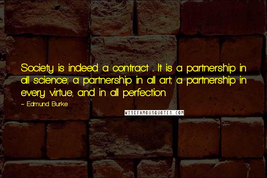 Edmund Burke Quotes: Society is indeed a contract ... It is a partnership in all science; a partnership in all art; a partnership in every virtue, and in all perfection.