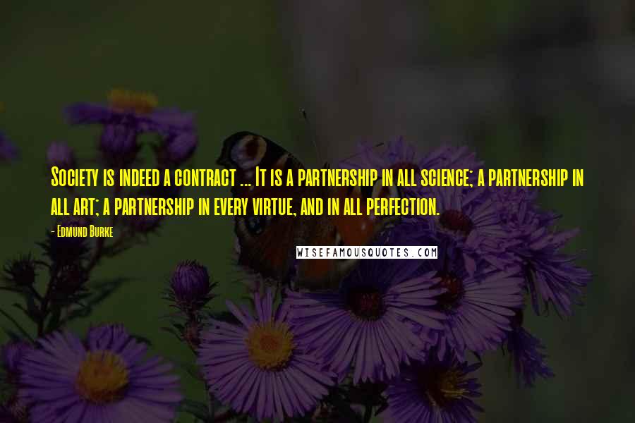 Edmund Burke Quotes: Society is indeed a contract ... It is a partnership in all science; a partnership in all art; a partnership in every virtue, and in all perfection.