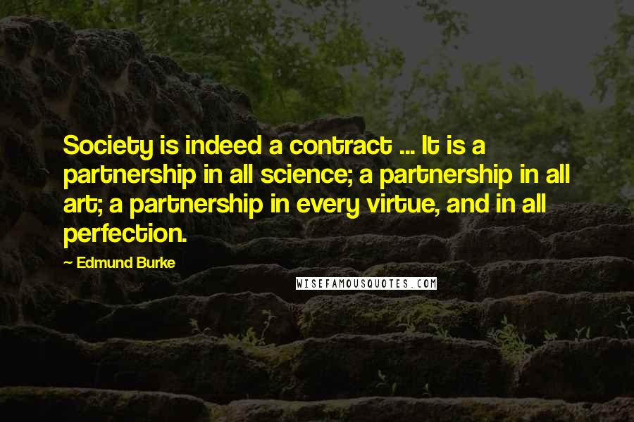 Edmund Burke Quotes: Society is indeed a contract ... It is a partnership in all science; a partnership in all art; a partnership in every virtue, and in all perfection.