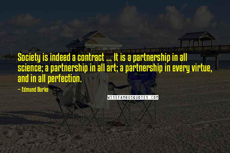 Edmund Burke Quotes: Society is indeed a contract ... It is a partnership in all science; a partnership in all art; a partnership in every virtue, and in all perfection.