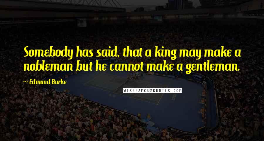 Edmund Burke Quotes: Somebody has said, that a king may make a nobleman but he cannot make a gentleman.