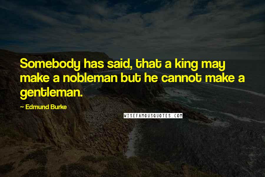 Edmund Burke Quotes: Somebody has said, that a king may make a nobleman but he cannot make a gentleman.