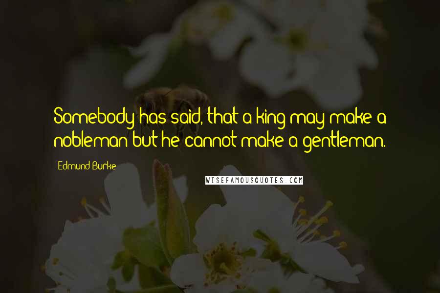 Edmund Burke Quotes: Somebody has said, that a king may make a nobleman but he cannot make a gentleman.
