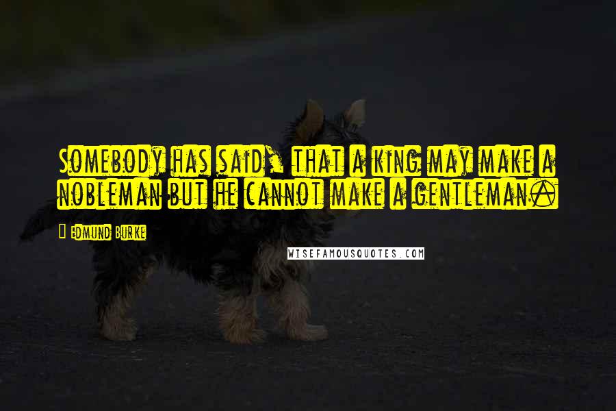 Edmund Burke Quotes: Somebody has said, that a king may make a nobleman but he cannot make a gentleman.