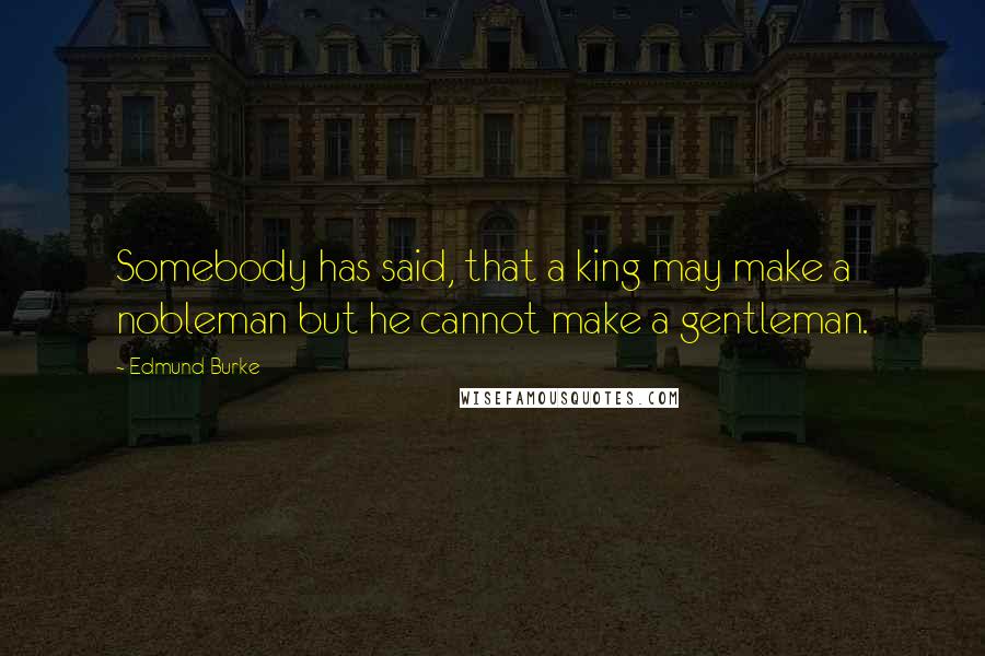 Edmund Burke Quotes: Somebody has said, that a king may make a nobleman but he cannot make a gentleman.