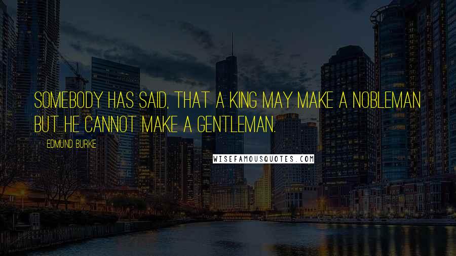 Edmund Burke Quotes: Somebody has said, that a king may make a nobleman but he cannot make a gentleman.