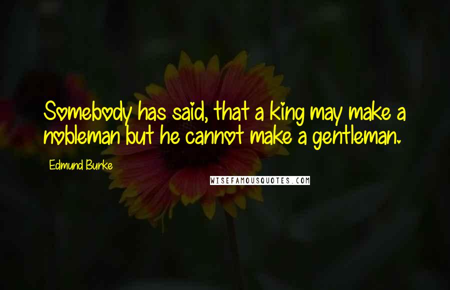 Edmund Burke Quotes: Somebody has said, that a king may make a nobleman but he cannot make a gentleman.