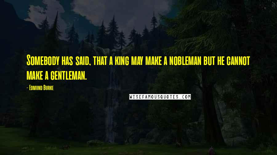 Edmund Burke Quotes: Somebody has said, that a king may make a nobleman but he cannot make a gentleman.