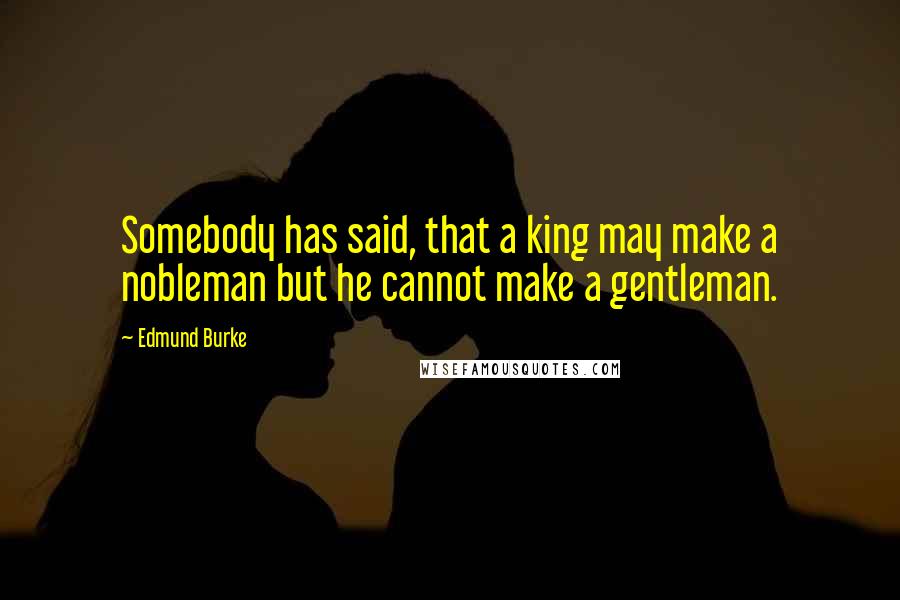 Edmund Burke Quotes: Somebody has said, that a king may make a nobleman but he cannot make a gentleman.