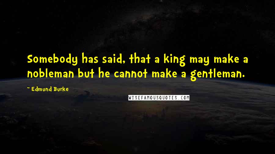 Edmund Burke Quotes: Somebody has said, that a king may make a nobleman but he cannot make a gentleman.
