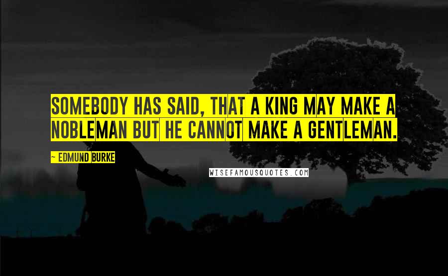 Edmund Burke Quotes: Somebody has said, that a king may make a nobleman but he cannot make a gentleman.
