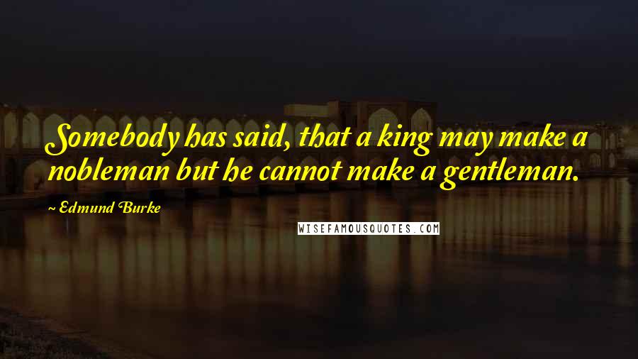 Edmund Burke Quotes: Somebody has said, that a king may make a nobleman but he cannot make a gentleman.