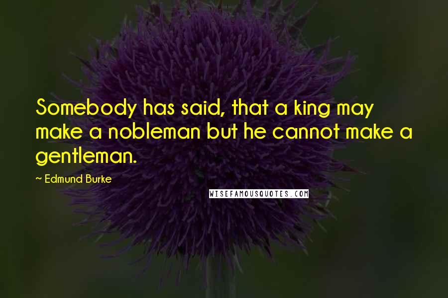 Edmund Burke Quotes: Somebody has said, that a king may make a nobleman but he cannot make a gentleman.