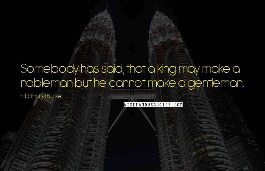 Edmund Burke Quotes: Somebody has said, that a king may make a nobleman but he cannot make a gentleman.