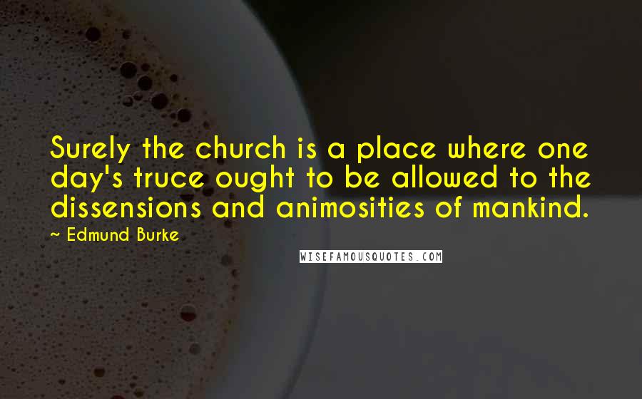 Edmund Burke Quotes: Surely the church is a place where one day's truce ought to be allowed to the dissensions and animosities of mankind.
