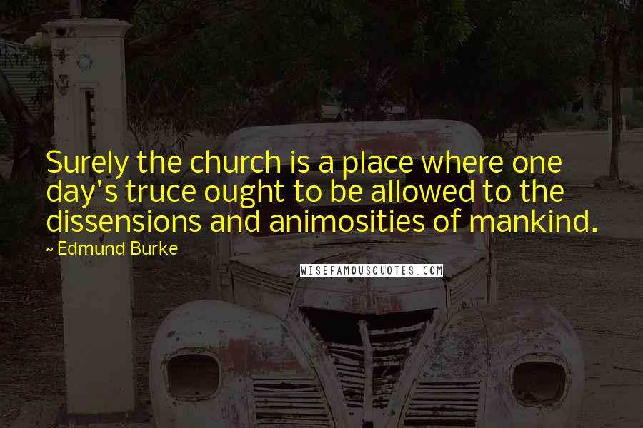 Edmund Burke Quotes: Surely the church is a place where one day's truce ought to be allowed to the dissensions and animosities of mankind.
