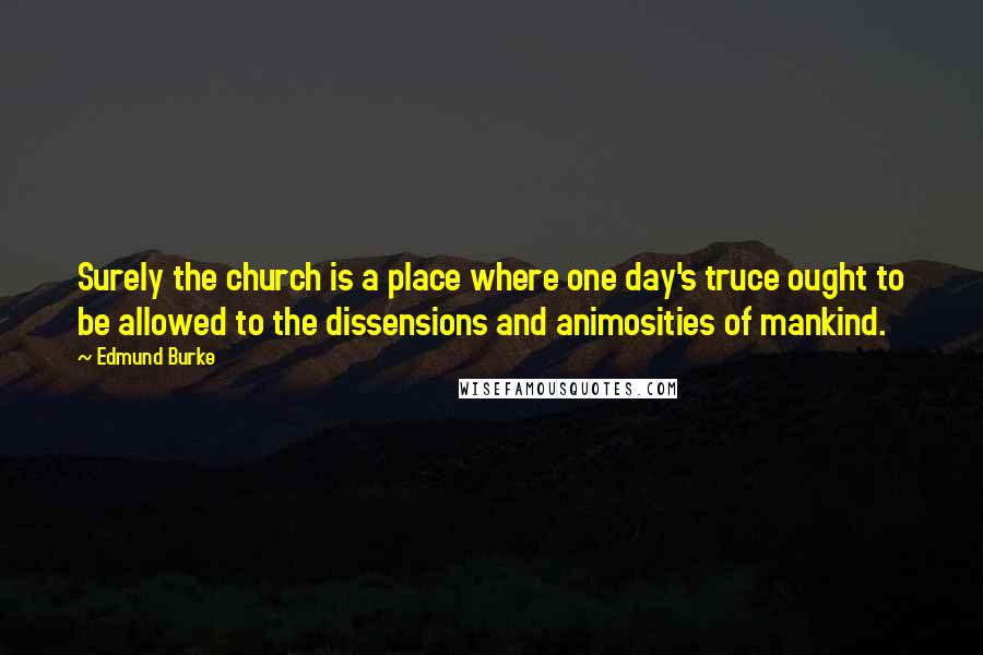 Edmund Burke Quotes: Surely the church is a place where one day's truce ought to be allowed to the dissensions and animosities of mankind.