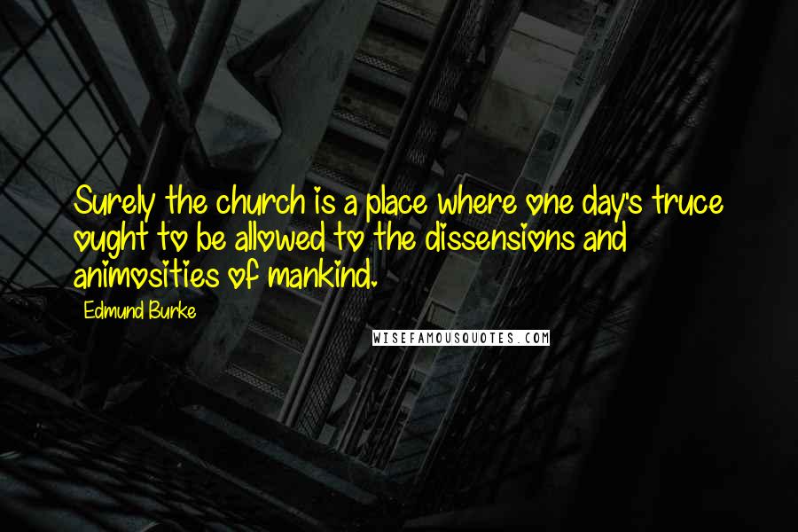 Edmund Burke Quotes: Surely the church is a place where one day's truce ought to be allowed to the dissensions and animosities of mankind.