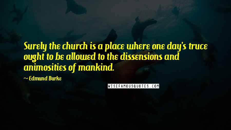 Edmund Burke Quotes: Surely the church is a place where one day's truce ought to be allowed to the dissensions and animosities of mankind.