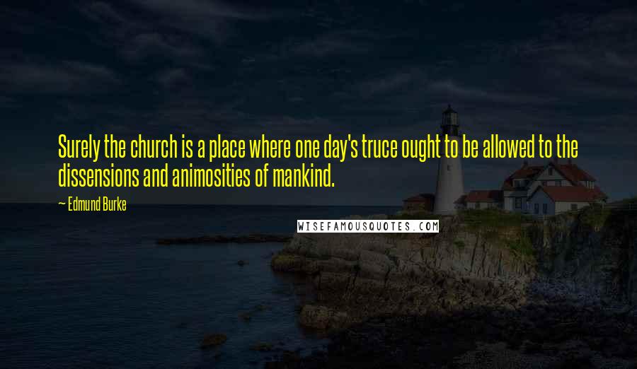 Edmund Burke Quotes: Surely the church is a place where one day's truce ought to be allowed to the dissensions and animosities of mankind.