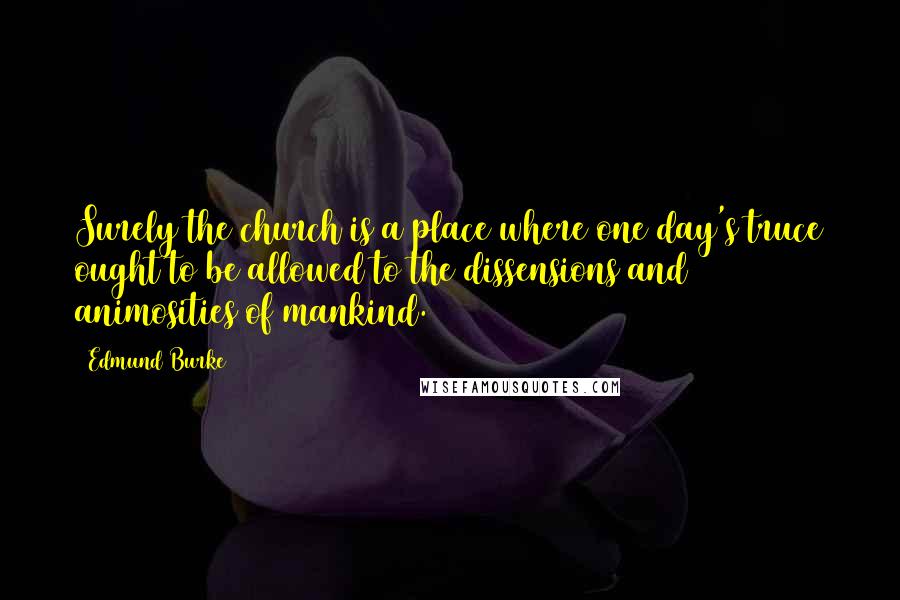 Edmund Burke Quotes: Surely the church is a place where one day's truce ought to be allowed to the dissensions and animosities of mankind.