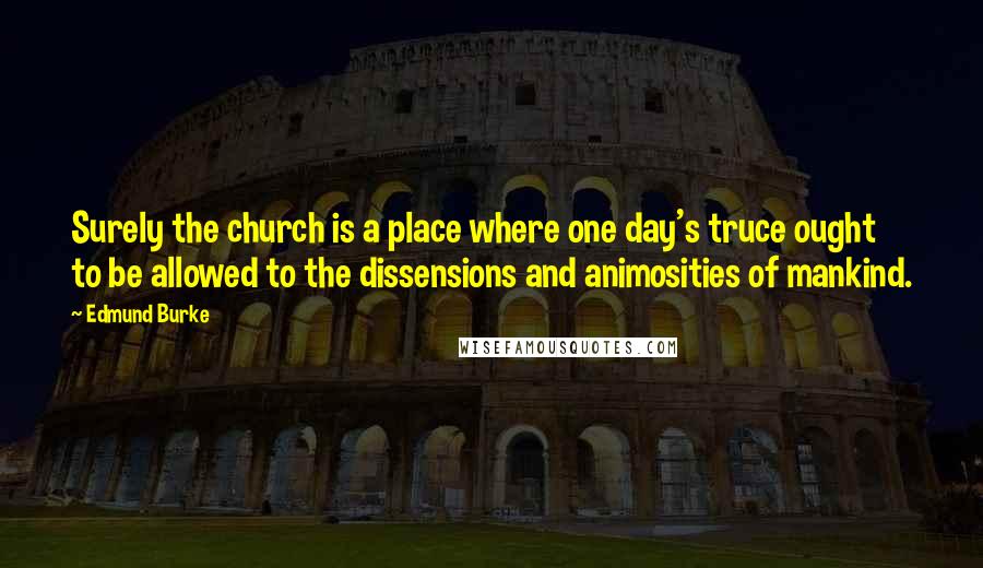 Edmund Burke Quotes: Surely the church is a place where one day's truce ought to be allowed to the dissensions and animosities of mankind.
