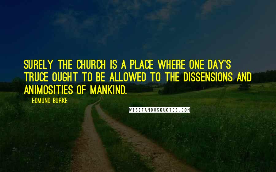 Edmund Burke Quotes: Surely the church is a place where one day's truce ought to be allowed to the dissensions and animosities of mankind.