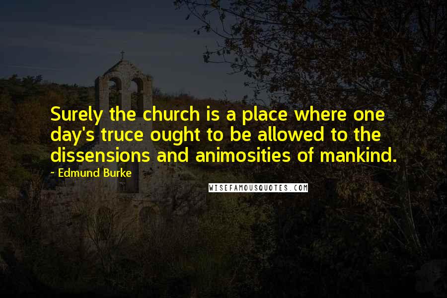 Edmund Burke Quotes: Surely the church is a place where one day's truce ought to be allowed to the dissensions and animosities of mankind.