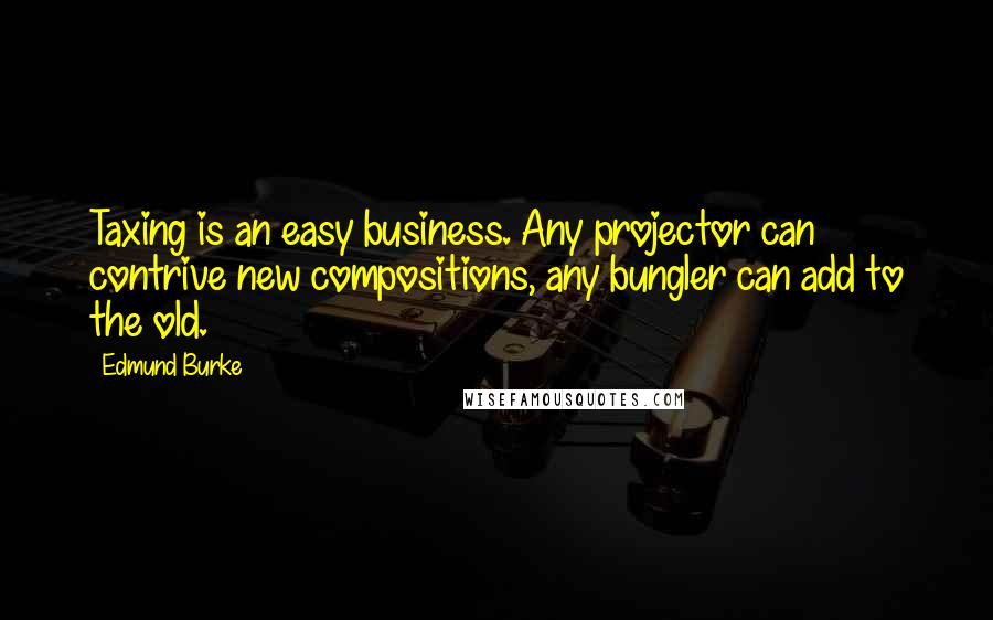 Edmund Burke Quotes: Taxing is an easy business. Any projector can contrive new compositions, any bungler can add to the old.