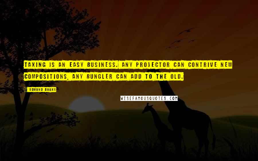 Edmund Burke Quotes: Taxing is an easy business. Any projector can contrive new compositions, any bungler can add to the old.