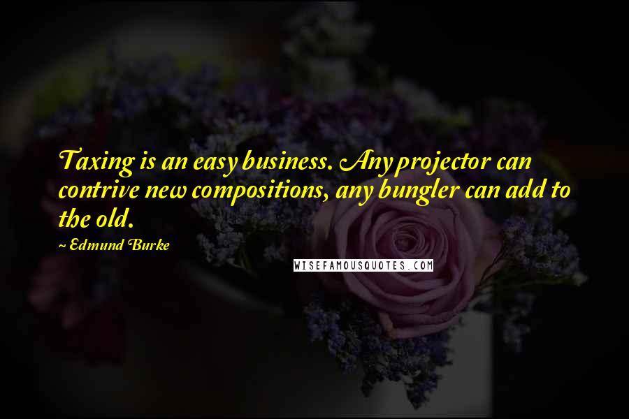 Edmund Burke Quotes: Taxing is an easy business. Any projector can contrive new compositions, any bungler can add to the old.