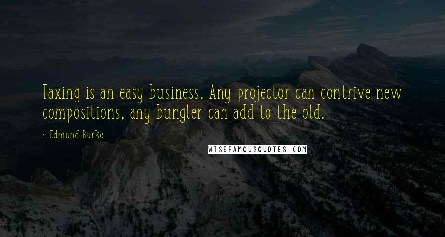 Edmund Burke Quotes: Taxing is an easy business. Any projector can contrive new compositions, any bungler can add to the old.