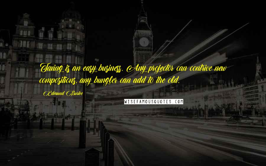 Edmund Burke Quotes: Taxing is an easy business. Any projector can contrive new compositions, any bungler can add to the old.