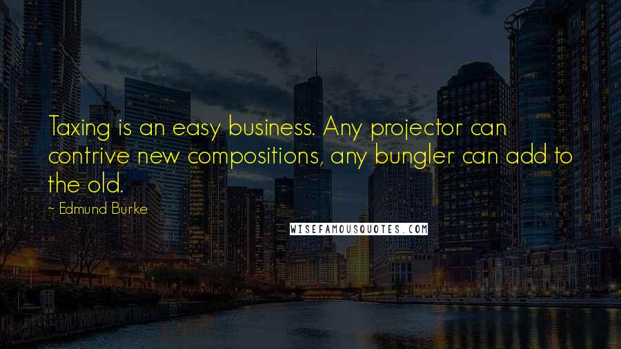 Edmund Burke Quotes: Taxing is an easy business. Any projector can contrive new compositions, any bungler can add to the old.