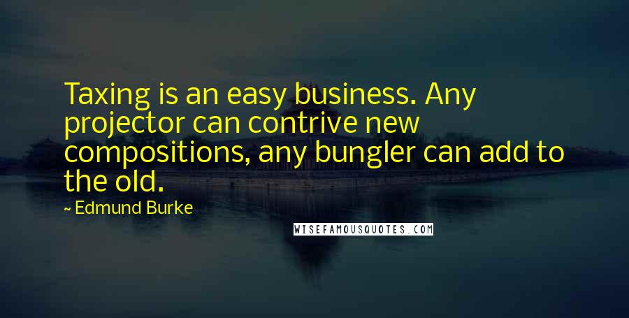 Edmund Burke Quotes: Taxing is an easy business. Any projector can contrive new compositions, any bungler can add to the old.