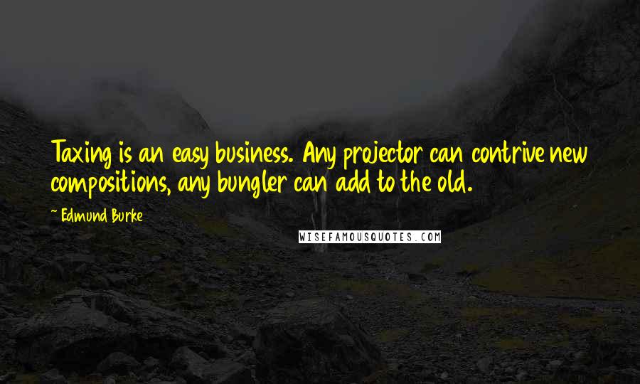 Edmund Burke Quotes: Taxing is an easy business. Any projector can contrive new compositions, any bungler can add to the old.