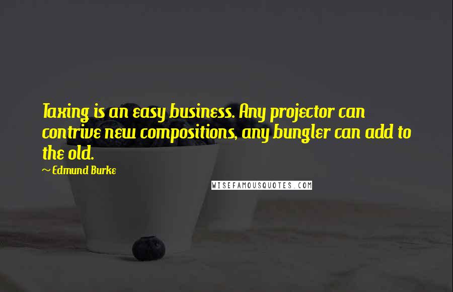 Edmund Burke Quotes: Taxing is an easy business. Any projector can contrive new compositions, any bungler can add to the old.