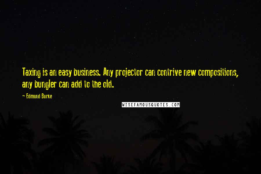 Edmund Burke Quotes: Taxing is an easy business. Any projector can contrive new compositions, any bungler can add to the old.