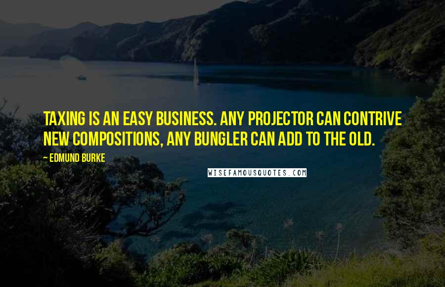 Edmund Burke Quotes: Taxing is an easy business. Any projector can contrive new compositions, any bungler can add to the old.