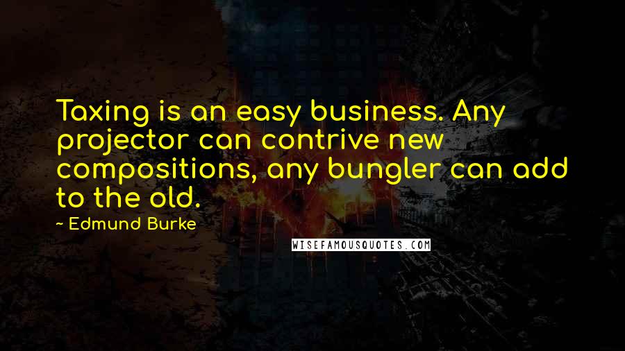 Edmund Burke Quotes: Taxing is an easy business. Any projector can contrive new compositions, any bungler can add to the old.