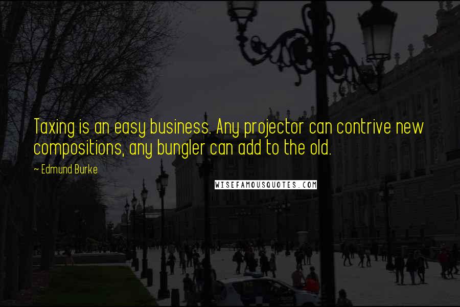 Edmund Burke Quotes: Taxing is an easy business. Any projector can contrive new compositions, any bungler can add to the old.
