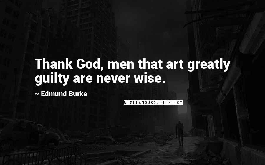 Edmund Burke Quotes: Thank God, men that art greatly guilty are never wise.