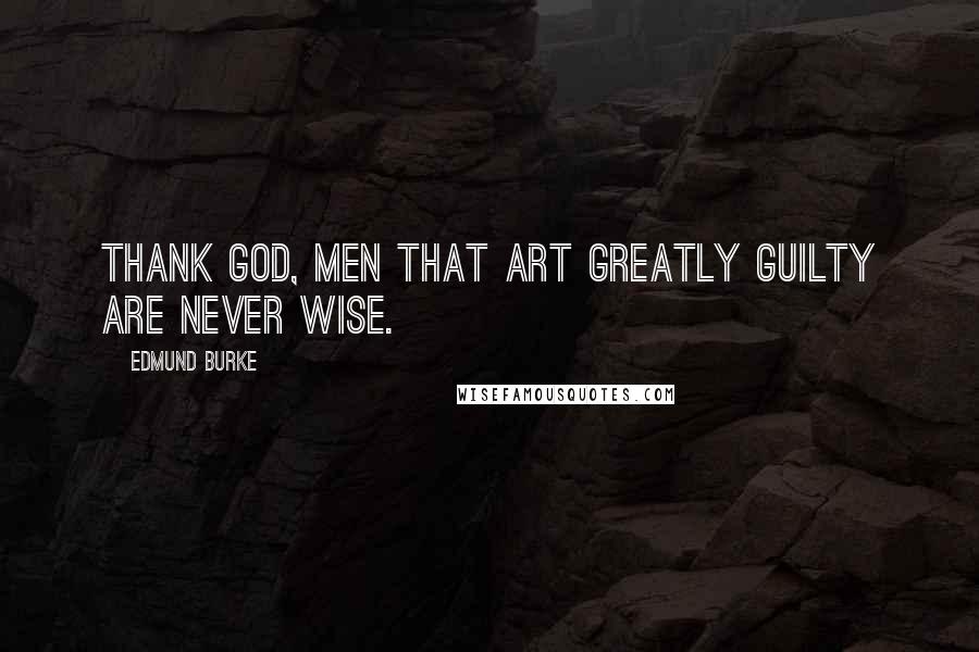 Edmund Burke Quotes: Thank God, men that art greatly guilty are never wise.