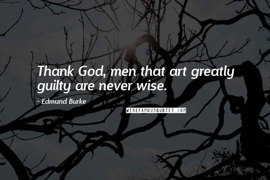 Edmund Burke Quotes: Thank God, men that art greatly guilty are never wise.