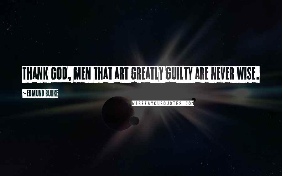 Edmund Burke Quotes: Thank God, men that art greatly guilty are never wise.